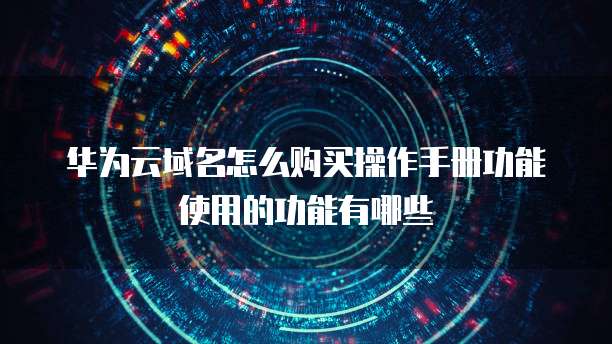华为云域名怎么购买操作手册功能使用的功能有哪些