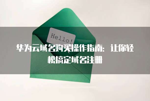 华为云域名购买操作指南:让你轻松搞定域名注册