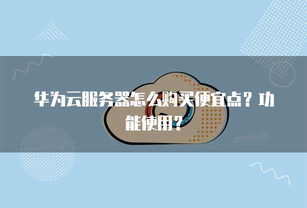 华为云服务器怎么购买便宜点?功能使用?