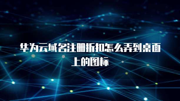 华为云域名注册折扣怎么弄到桌面上的图标
