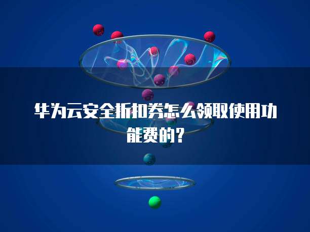 华为云安全折扣券怎么领取使用功能费的？