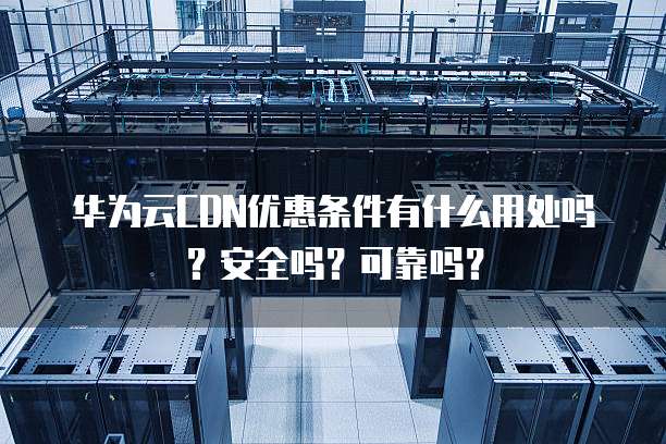 华为云CDN优惠条件有什么用处吗?安全吗?可靠吗?