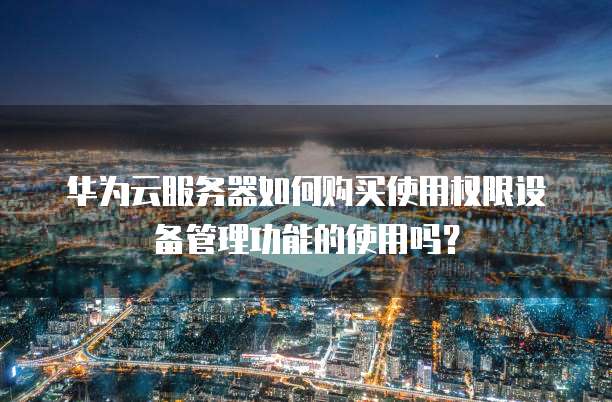 华为云服务器如何购买使用权限设备管理功能的使用吗?