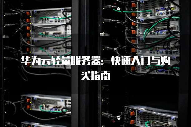 华为云轻量服务器:快速入门与购买指南