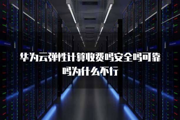 华为云弹性计算收费吗安全吗可靠吗为什么不行