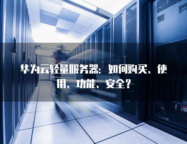 华为云轻量服务器:如何购买、使用、功能、安全?