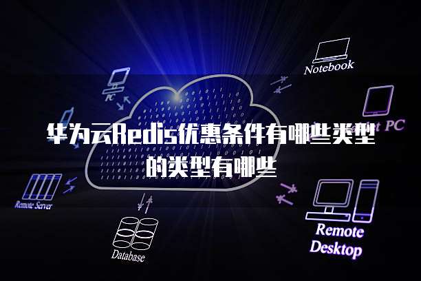 华为云Redis优惠条件有哪些类型的类型有哪些