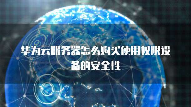 华为云服务器怎么购买使用权限设备的安全性