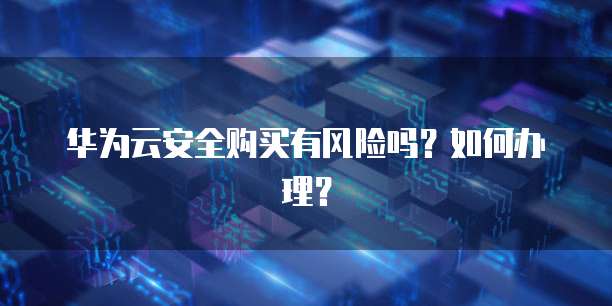 华为云安全购买有风险吗？如何办理？