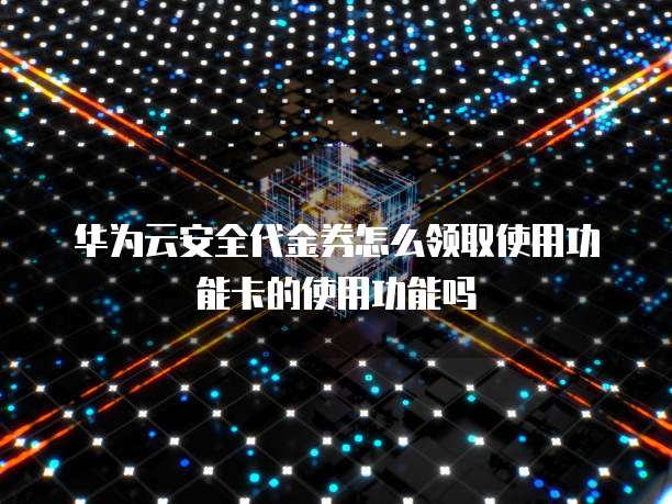 华为云安全代金券怎么领取使用功能卡的使用功能吗
