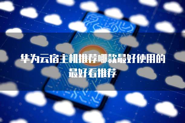 华为云宿主机推荐哪款最好使用的最好看推荐