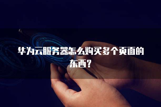 华为云服务器怎么购买多个页面的东西？