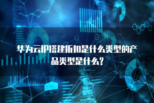 华为云IP搭建折扣是什么类型的产品类型是什么?