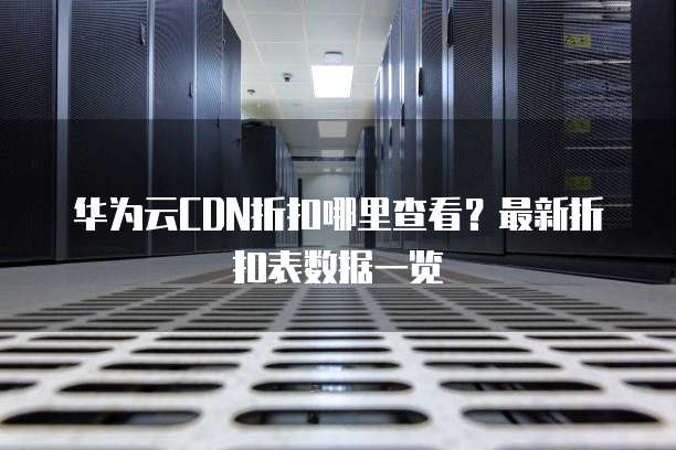 华为云CDN折扣哪里查看？最新折扣表数据一览