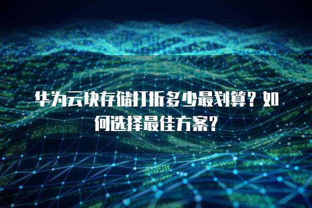 华为云块存储打折多少最划算？如何选择最佳方案？