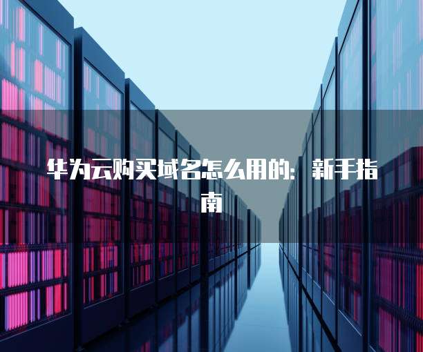 华为云购买域名怎么用的:新手指南