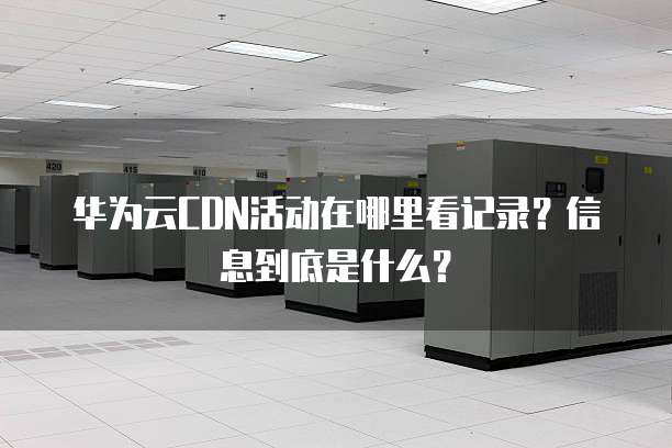 华为云CDN活动在哪里看记录？信息到底是什么？