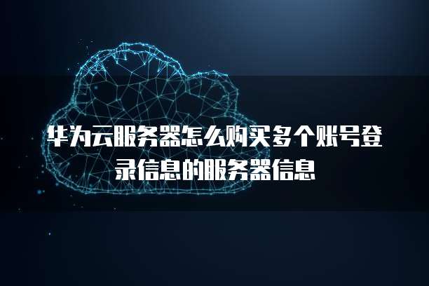 华为云服务器怎么购买多个账号登录信息的服务器信息