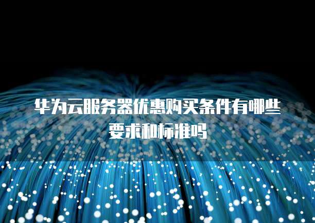 华为云服务器优惠购买条件有哪些要求和标准吗