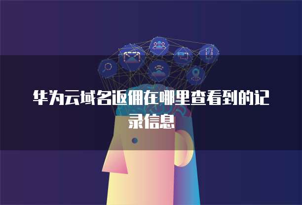 华为云域名返佣在哪里查看到的记录信息