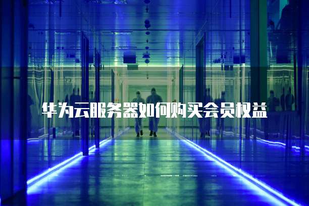 华为云服务器如何购买会员权益