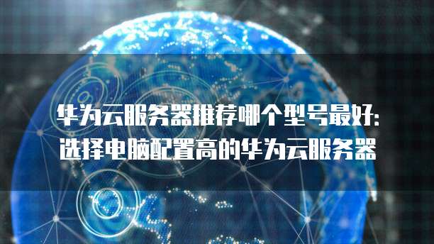 华为云服务器推荐哪个型号最好:选择电脑配置高的华为云服务器