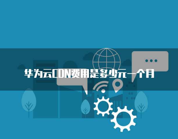 华为云CDN费用是多少元一个月