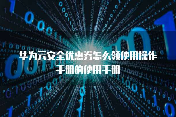 华为云安全优惠券怎么领使用操作手册的使用手册