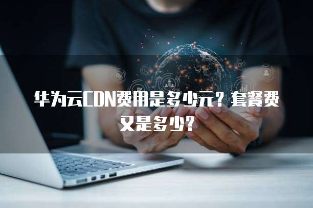 华为云CDN费用是多少元?套餐费又是多少?