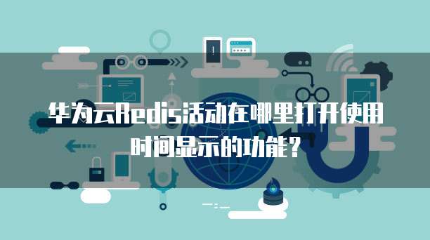 华为云Redis活动在哪里打开使用时间显示的功能?