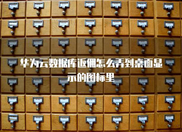 华为云数据库返佣怎么弄到桌面显示的图标里