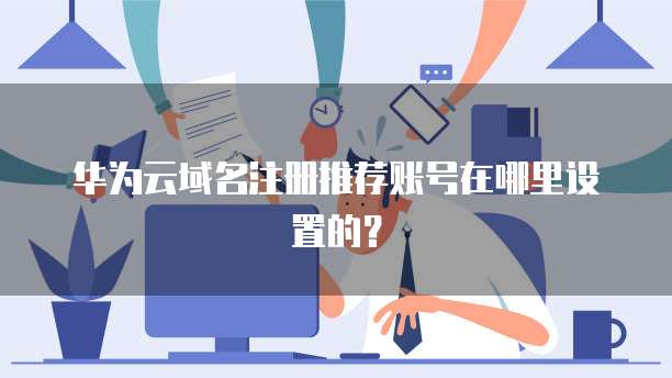 华为云域名注册推荐账号在哪里设置的？