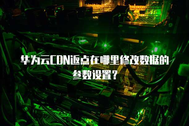 华为云CDN返点在哪里修改数据的参数设置?