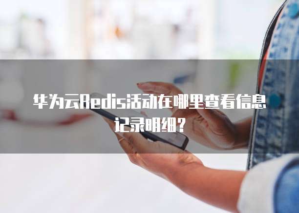 华为云Redis活动在哪里查看信息记录明细?