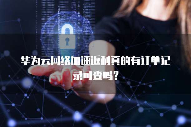 华为云网络加速返利真的有订单记录可查吗?