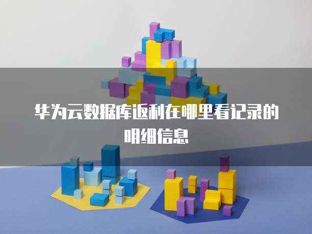 华为云数据库返利在哪里看记录的明细信息