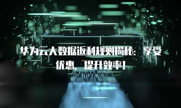 华为云大数据返利规则揭秘:享受优惠,提升效率!