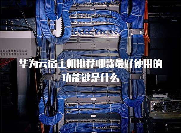 华为云宿主机推荐哪款最好使用的功能键是什么