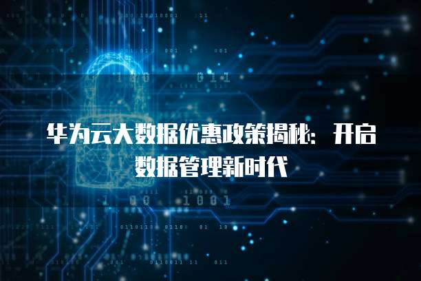 华为云大数据优惠政策揭秘：开启数据管理新时代