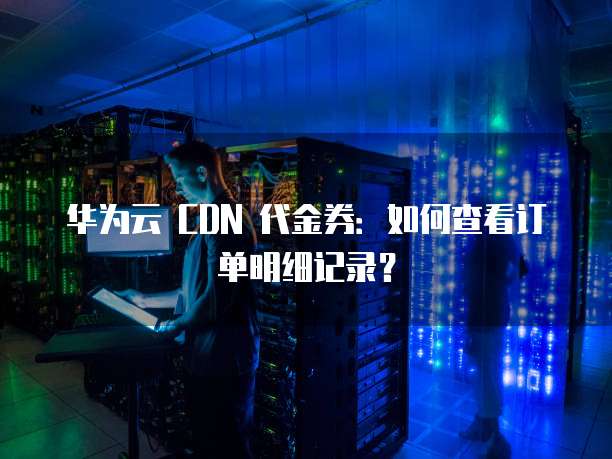 华为云 CDN 代金券:如何查看订单明细记录?