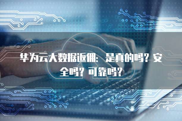 华为云大数据返佣:是真的吗?安全吗?可靠吗?