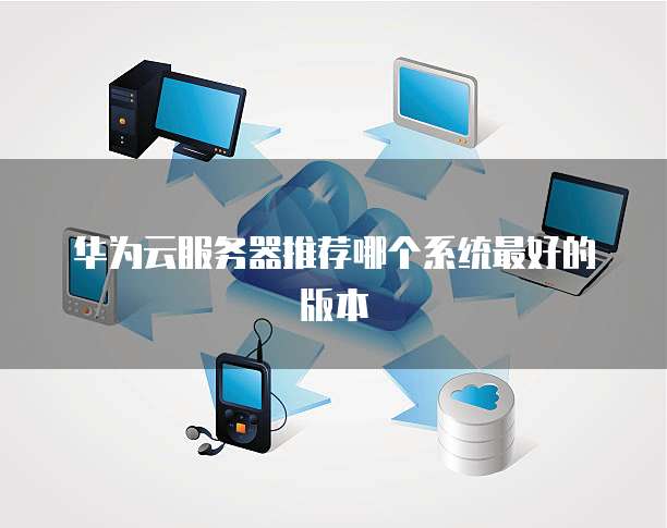 华为云服务器推荐哪个系统最好的版本