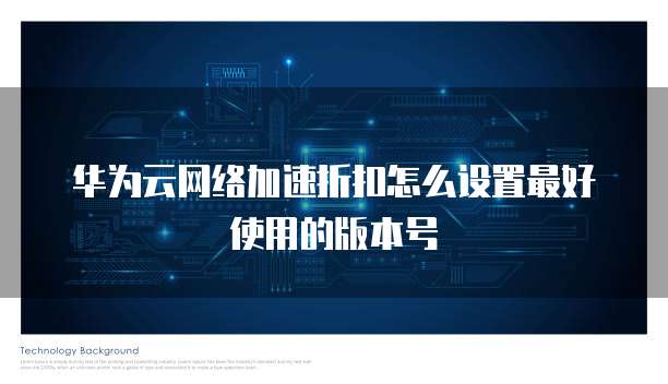 华为云网络加速折扣怎么设置最好使用的版本号