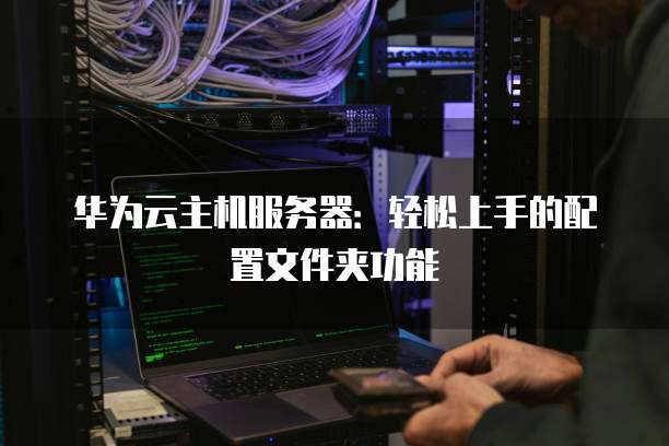 华为云主机服务器:轻松上手的配置文件夹功能