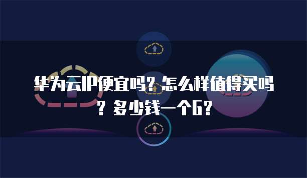 华为云IP便宜吗?怎么样值得买吗?多少钱一个G?
