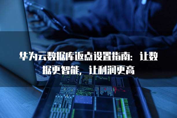 华为云数据库返点设置指南:让数据更智能,让利润更高