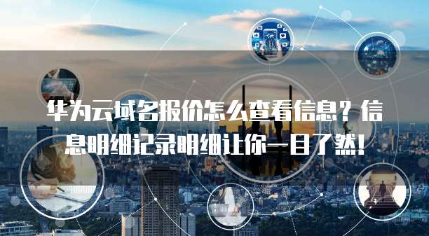 华为云域名报价怎么查看信息?信息明细记录明细让你一目了然!