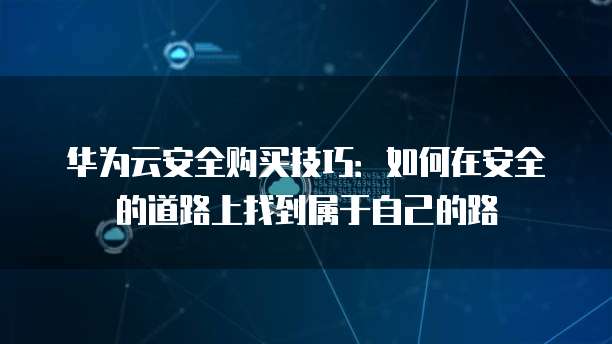 华为云安全购买技巧:如何在安全的道路上找到属于自己的路