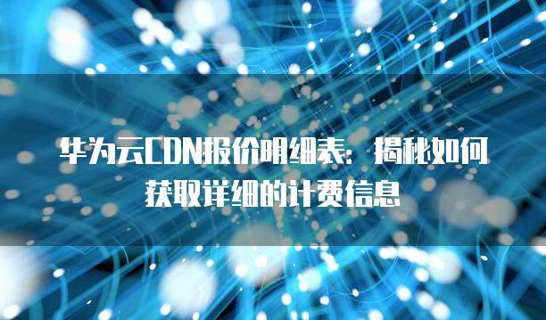 华为云CDN报价明细表:揭秘如何获取详细的计费信息