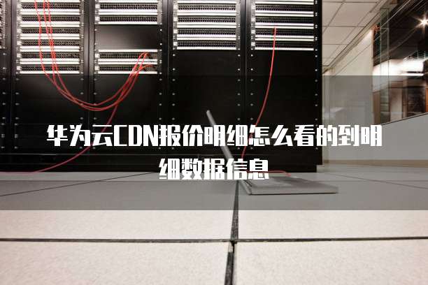 华为云CDN报价明细怎么看的到明细数据信息